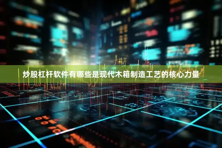 炒股杠杆软件有哪些是现代木箱制造工艺的核心力量