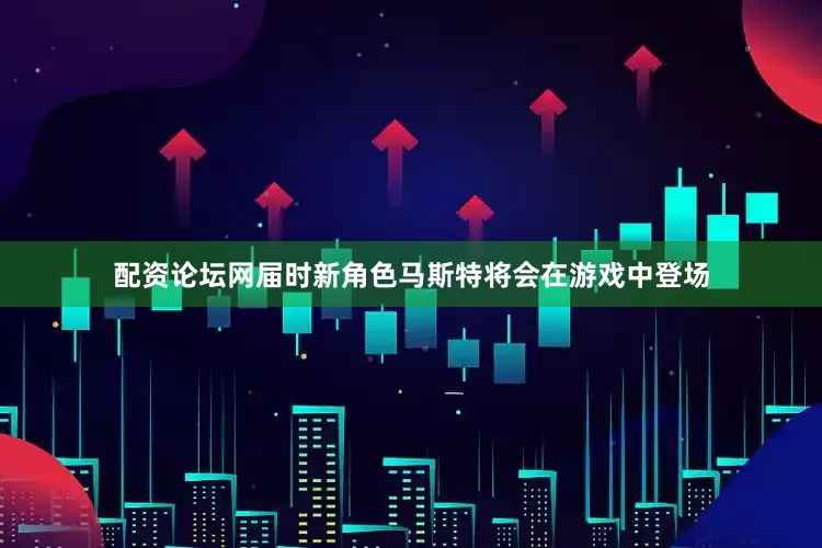 配资论坛网届时新角色马斯特将会在游戏中登场