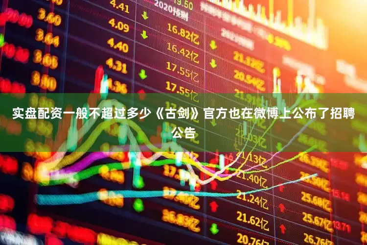 实盘配资一般不超过多少《古剑》官方也在微博上公布了招聘公告