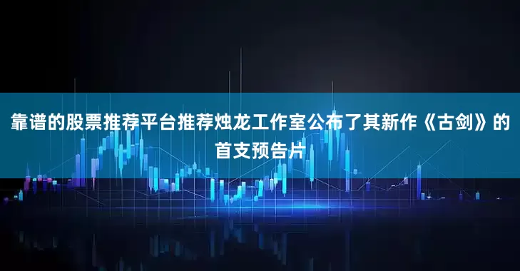 靠谱的股票推荐平台推荐烛龙工作室公布了其新作《古剑》的首支预告片