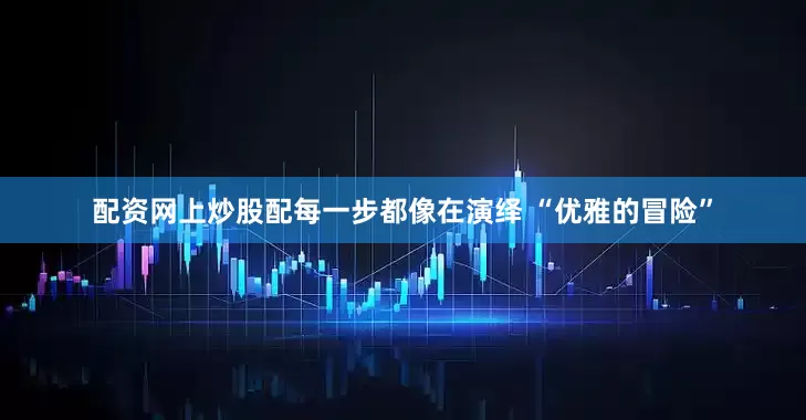 配资网上炒股配每一步都像在演绎 “优雅的冒险”
