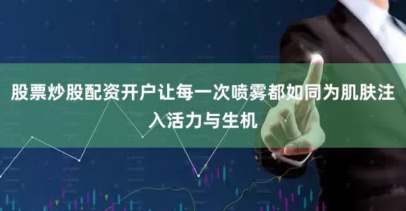 股票炒股配资开户让每一次喷雾都如同为肌肤注入活力与生机