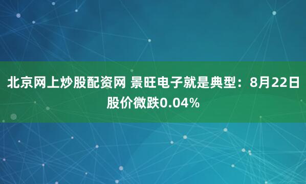 北京网上炒股配资网 景旺电子就是典型：8月22日股价微跌0.04%
