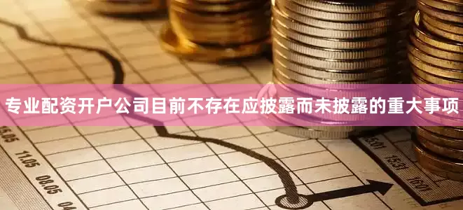 专业配资开户公司目前不存在应披露而未披露的重大事项
