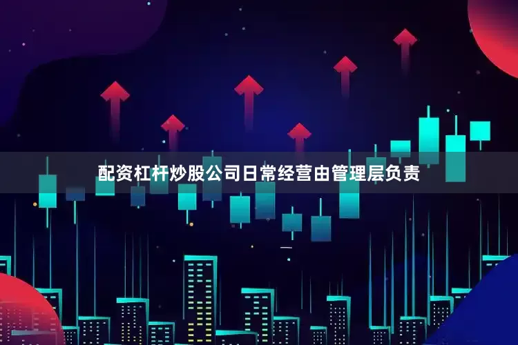 配资杠杆炒股公司日常经营由管理层负责