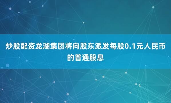 炒股配资龙湖集团将向股东派发每股0.1元人民币的普通股息