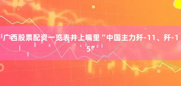 广西股票配资一览表井上嘴里“中国主力歼-11、歼-15”