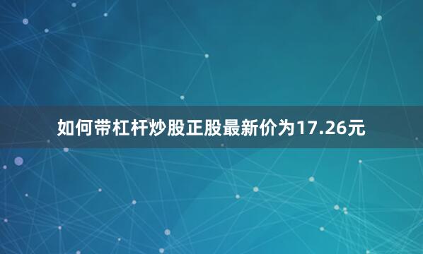如何带杠杆炒股正股最新价为17.26元