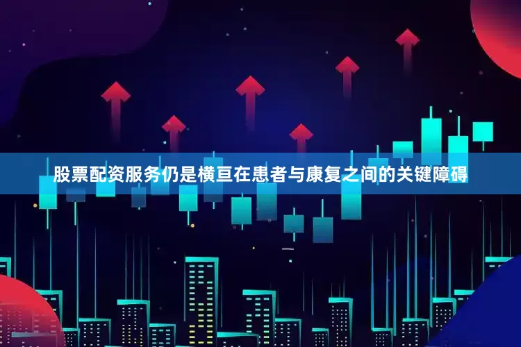 股票配资服务仍是横亘在患者与康复之间的关键障碍