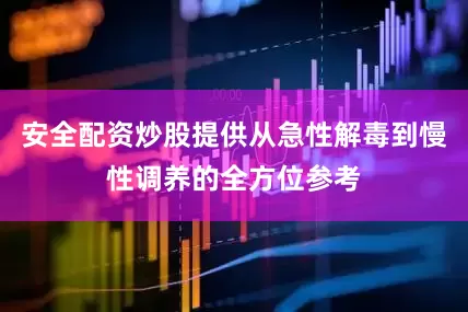 安全配资炒股提供从急性解毒到慢性调养的全方位参考