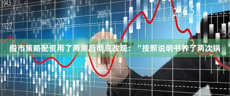股市策略配资用了两周后彻底改观：“按照说明书养了两次锅