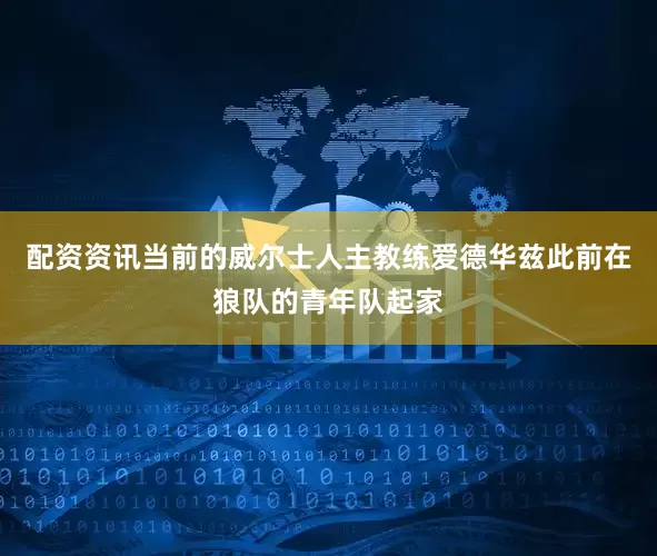 配资资讯当前的威尔士人主教练爱德华兹此前在狼队的青年队起家